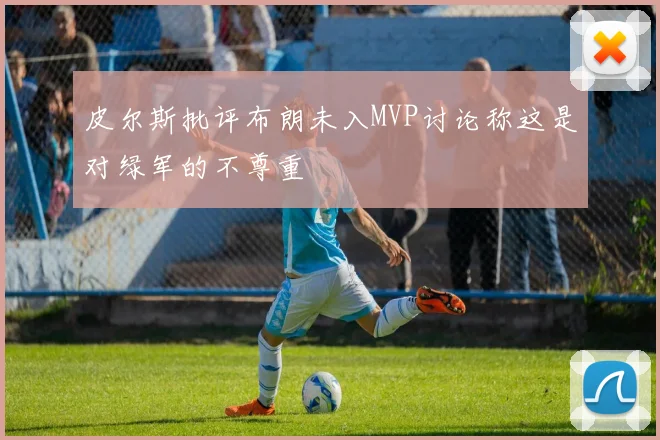 皮尔斯批评布朗未入MVP讨论称这是对绿军的不尊重