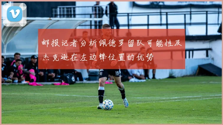 邮报记者分析佩德罗留队可能性及杰克逊在左边锋位置的优势