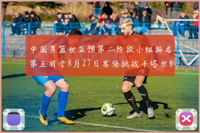 中国男篮世亚预第二阶段小组排名第五将于8月27日客场挑战卡塔尔队