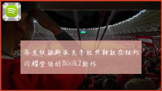 布克致敬斯派克李经典鞋款在纽约闪耀登场的Book2新作