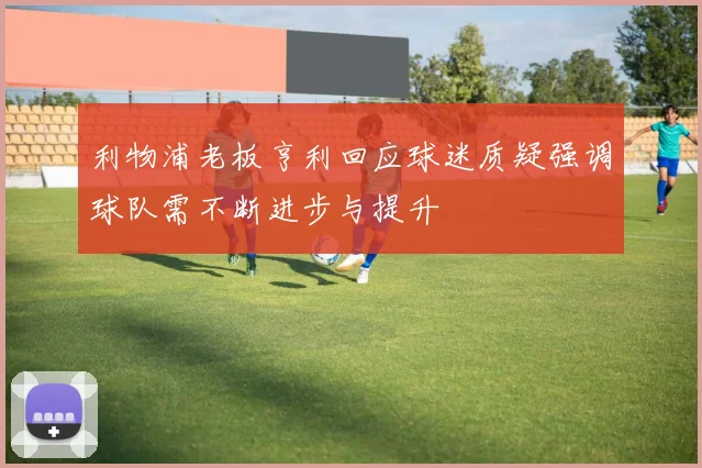 利物浦老板亨利回应球迷质疑强调球队需不断进步与提升