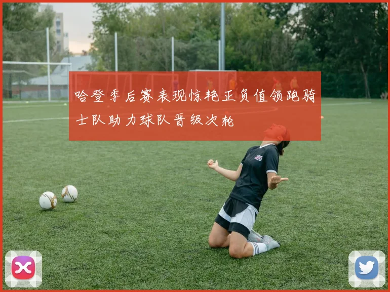 哈登季后赛表现惊艳正负值领跑骑士队助力球队晋级次轮
