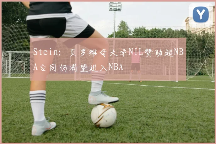 Stein：贝罗维奇大学NIL赞助超NBA合同仍渴望进入NBA