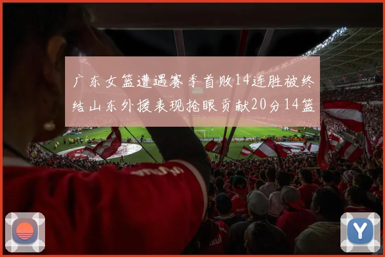 广东女篮遭遇赛季首败14连胜被终结山东外援表现抢眼贡献20分14篮板5助攻