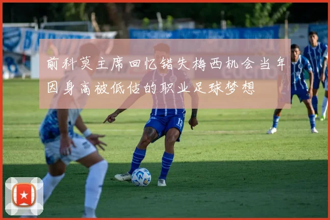前科莫主席回忆错失梅西机会当年因身高被低估的职业足球梦想