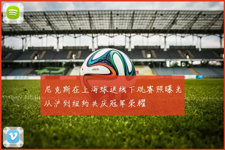尼克斯在上海球迷线下观赛照曝光从沪到纽约共庆冠军荣耀