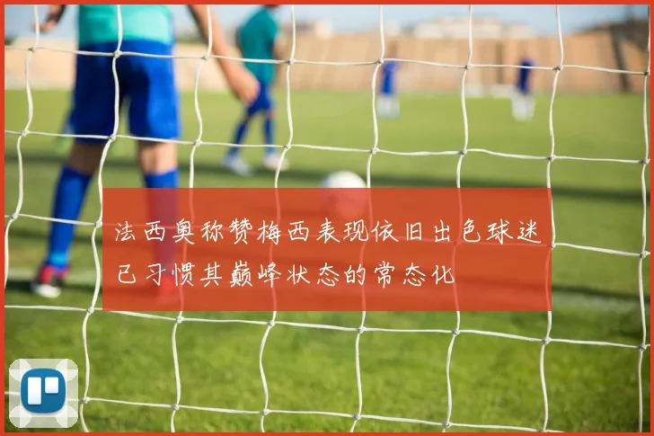 法西奥称赞梅西表现依旧出色球迷已习惯其巅峰状态的常态化