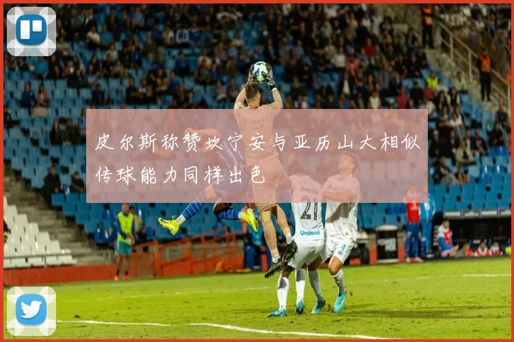 皮尔斯称赞坎宁安与亚历山大相似传球能力同样出色