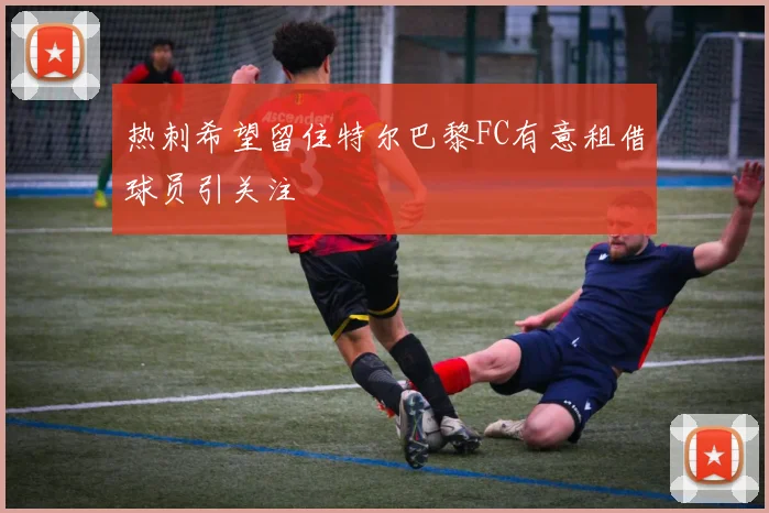 热刺希望留住特尔巴黎FC有意租借球员引关注