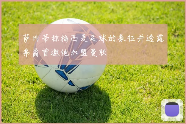 萨内蒂称梅西是足球的象征并透露弗爵曾邀他加盟曼联