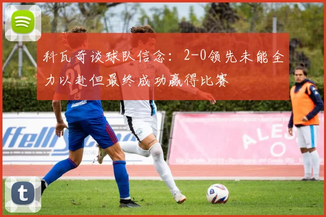 科瓦奇谈球队信念：2-0领先未能全力以赴但最终成功赢得比赛