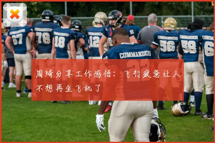 周琦分享工作感悟：飞行疲惫让人不想再坐飞机了